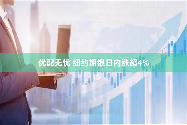 优配无忧 纽约期银日内涨超4%