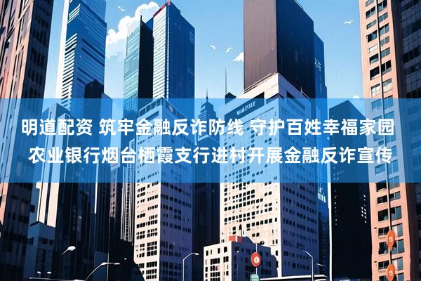 明道配资 筑牢金融反诈防线 守护百姓幸福家园 农业银行烟台栖霞支行进村开展金融反诈宣传