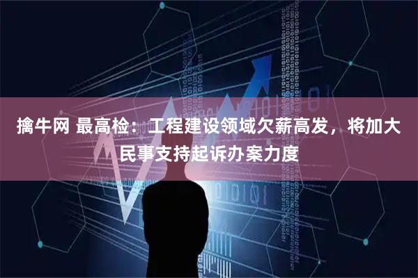 擒牛网 最高检:工程建设领域欠薪高发,将加大民事支持起诉办案力度