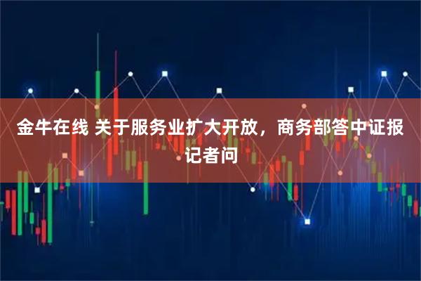 金牛在线 关于服务业扩大开放,商务部答中证报记者问