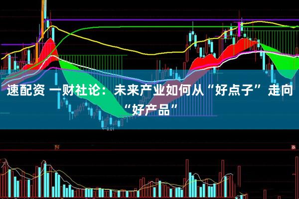 速配资 一财社论：未来产业如何从“好点子” 走向“好产品”