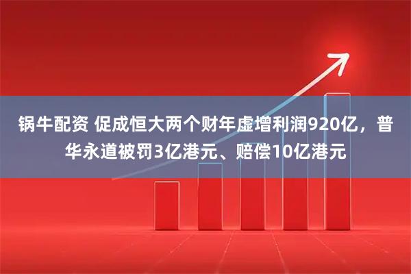 锅牛配资 促成恒大两个财年虚增利润920亿，普华永道被罚3亿港元、赔偿10亿港元
