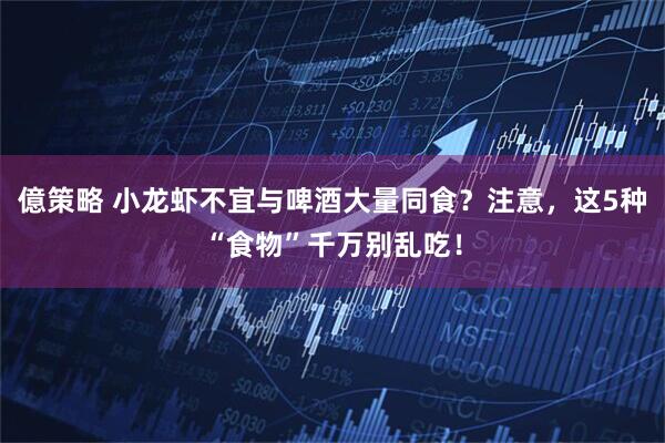 億策略 小龙虾不宜与啤酒大量同食？注意，这5种“食物”千万别乱吃！