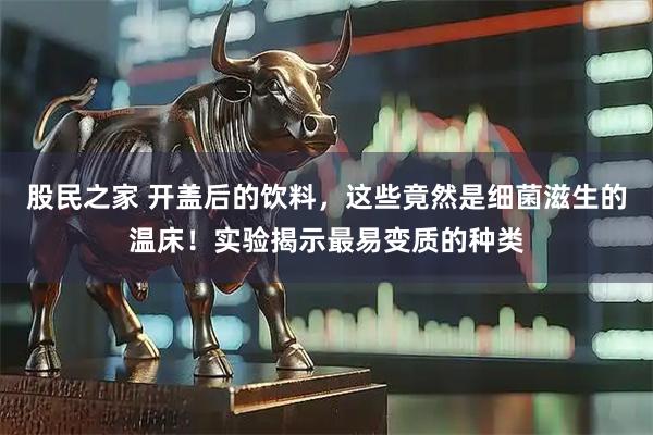 股民之家 开盖后的饮料，这些竟然是细菌滋生的温床！实验揭示最易变质的种类