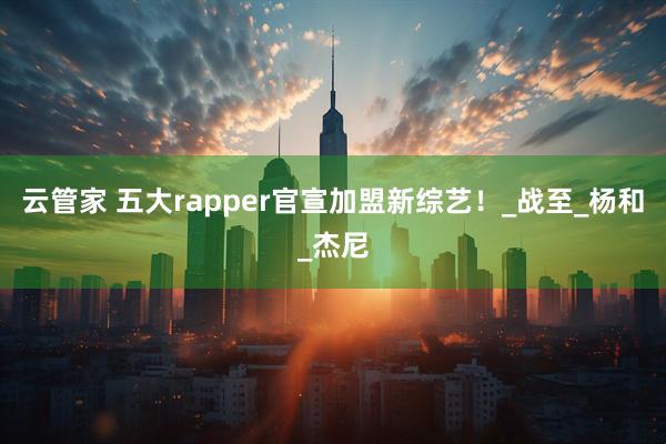 云管家 五大rapper官宣加盟新综艺！_战至_杨和_杰尼
