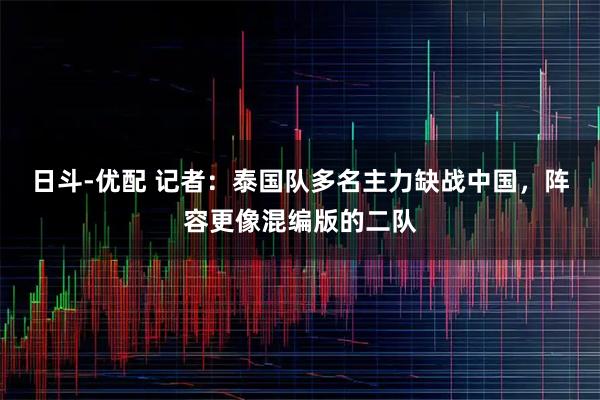 日斗-优配 记者：泰国队多名主力缺战中国，阵容更像混编版的二队