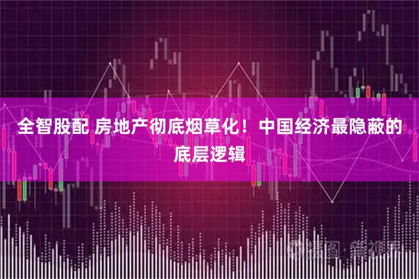 全智股配 房地产彻底烟草化！中国经济最隐蔽的底层逻辑