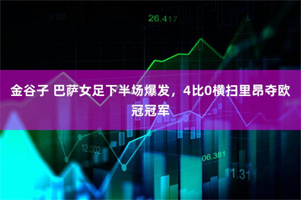 金谷子 巴萨女足下半场爆发，4比0横扫里昂夺欧冠冠军