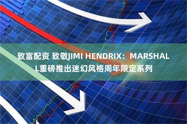致富配资 致敬JIMI HENDRIX：MARSHALL重磅推出迷幻风格周年限定系列