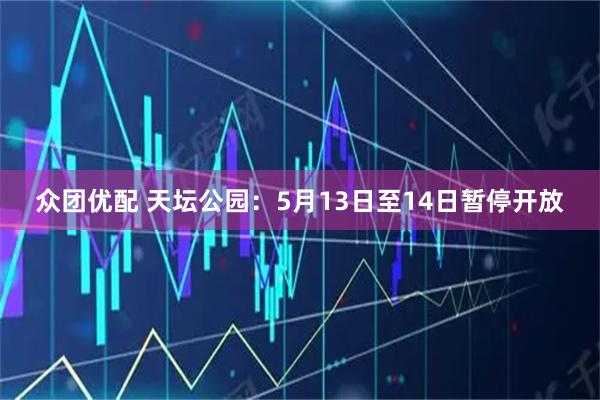 众团优配 天坛公园：5月13日至14日暂停开放