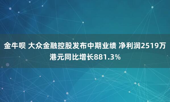 金牛呗 大众金融控股发布中期业绩 净利润2519万港元同比增长881.3%