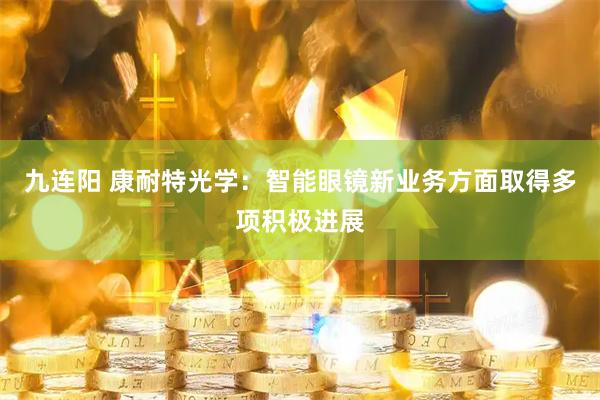 九连阳 康耐特光学:智能眼镜新业务方面取得多项积极进展