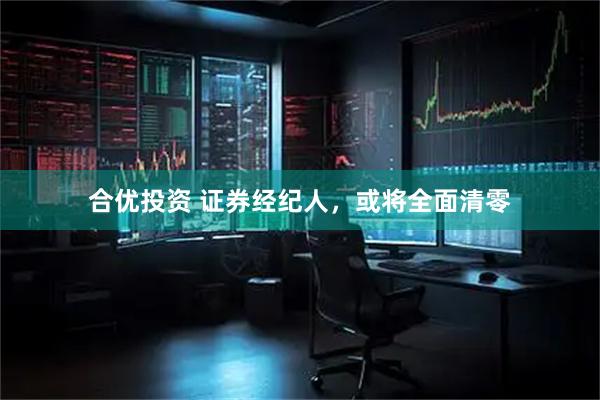 合优投资 证券经纪人，或将全面清零