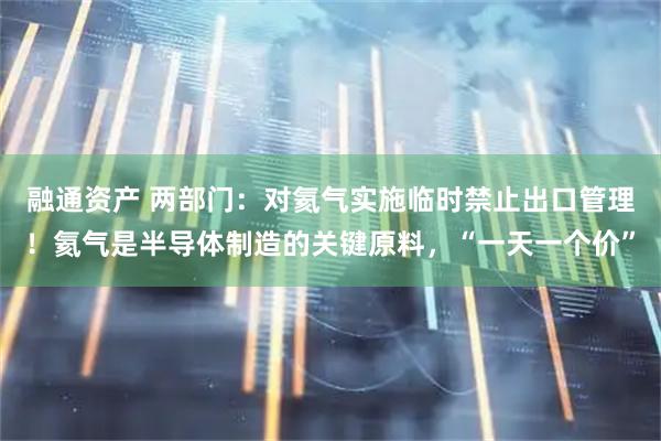 融通资产 两部门：对氦气实施临时禁止出口管理！氦气是半导体制造的关键原料，“一天一个价”