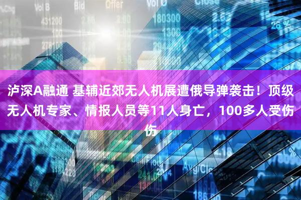 泸深A融通 基辅近郊无人机展遭俄导弹袭击！顶级无人机专家、情报人员等11人身亡，100多人受伤
