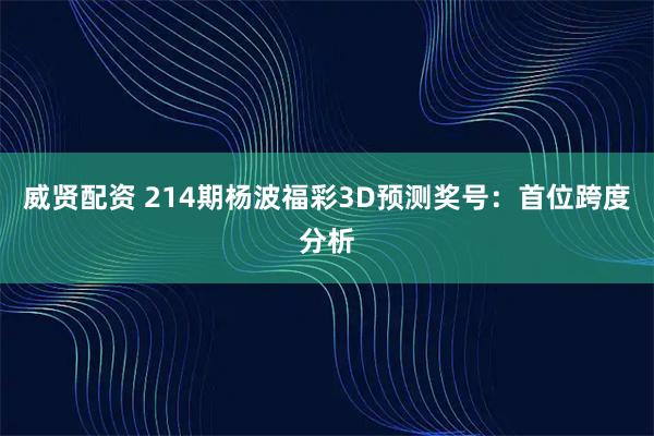 威贤配资 214期杨波福彩3D预测奖号：首位跨度分析