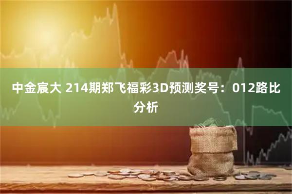 中金宸大 214期郑飞福彩3D预测奖号：012路比分析