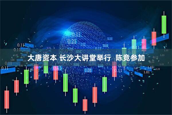 大唐资本 长沙大讲堂举行  陈竞参加
