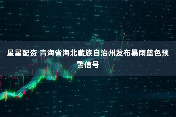 星星配资 青海省海北藏族自治州发布暴雨蓝色预警信号