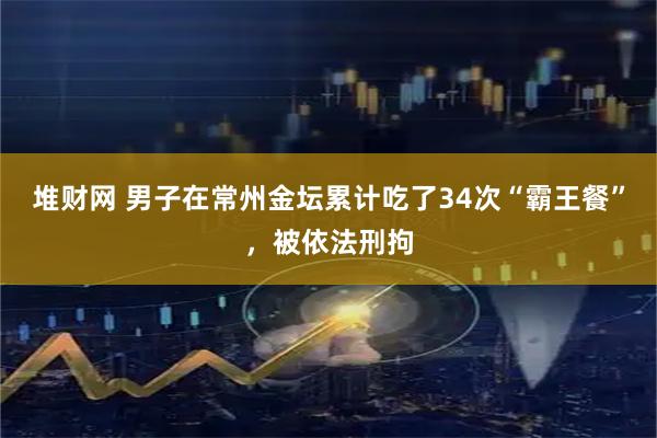堆财网 男子在常州金坛累计吃了34次“霸王餐”，被依法刑拘