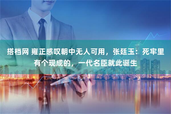 搭档网 雍正感叹朝中无人可用，张廷玉：死牢里有个现成的，一代名臣就此诞生